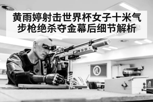 黄雨婷射击世界杯女子十米气步枪绝杀夺金幕后细节解析