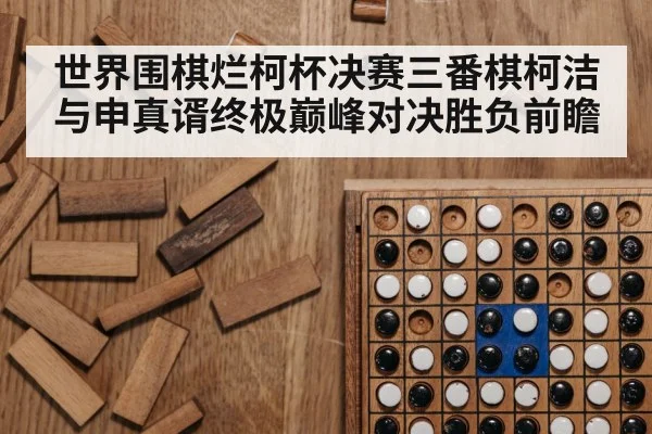 世界围棋烂柯杯决赛三番棋柯洁与申真谞终极巅峰对决胜负前瞻