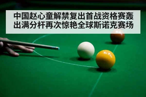 中国赵心童解禁复出首战资格赛轰出满分杆再次惊艳全球斯诺克赛场