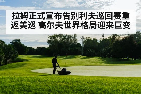 拉姆正式宣布告别利夫巡回赛重返美巡 高尔夫世界格局迎来巨变