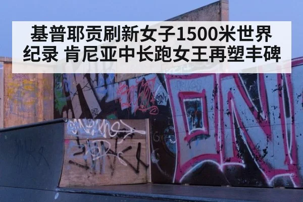 基普耶贡刷新女子1500米世界纪录 肯尼亚中长跑女王再塑丰碑