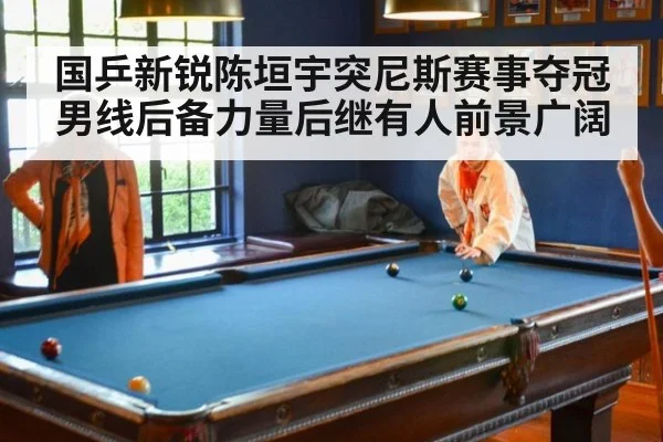国乒新锐陈垣宇突尼斯赛事夺冠男线后备力量后继有人前景广阔