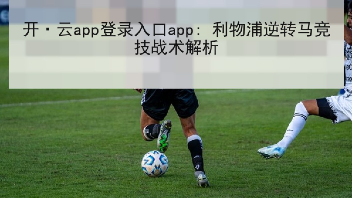 开·云app登录入口app: 利物浦逆转马竞技战术解析 开·云app登录入口app: 利物浦逆转马竞技战术解析