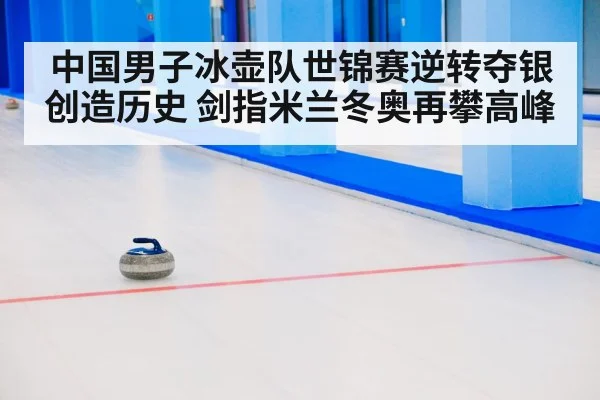 中国男子冰壶队世锦赛逆转夺银创造历史 剑指米兰冬奥再攀高峰