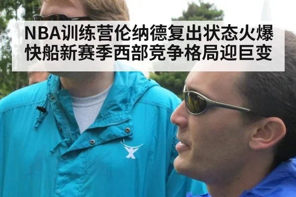 NBA训练营伦纳德复出状态火爆 快船新赛季西部竞争格局迎巨变