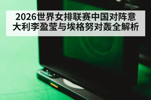 2026世界女排联赛中国对阵意大利李盈莹与埃格努对轰全解析